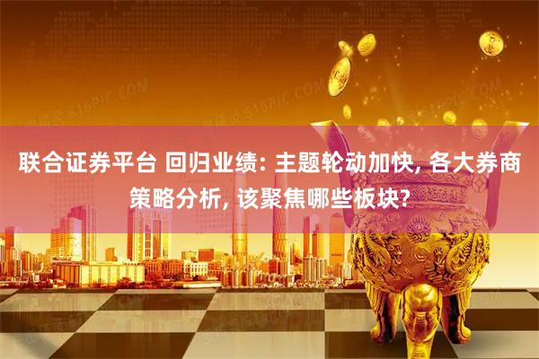 联合证券平台 回归业绩: 主题轮动加快, 各大券商策略分析, 该聚焦哪些板块?