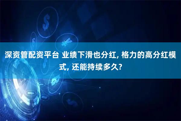 深资管配资平台 业绩下滑也分红, 格力的高分红模式, 还能持续多久?