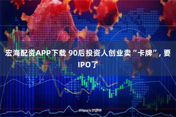 宏海配资APP下载 90后投资人创业卖“卡牌”, 要IPO了
