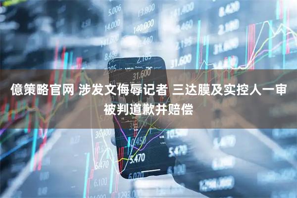 億策略官网 涉发文侮辱记者 三达膜及实控人一审被判道歉并赔偿