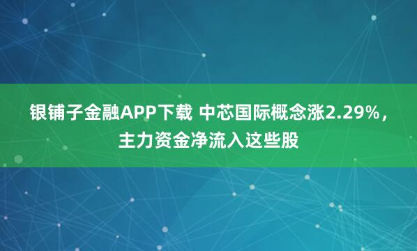 银铺子金融APP下载 中芯国际概念涨2.29%，主力资金净流入这些股