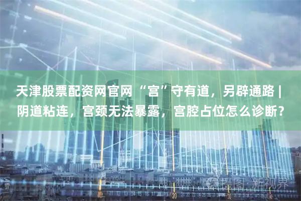 天津股票配资网官网 “宫”守有道，另辟通路 | 阴道粘连，宫颈无法暴露，宫腔占位怎么诊断？