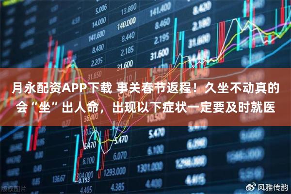 月永配资APP下载 事关春节返程！久坐不动真的会“坐”出人命，出现以下症状一定要及时就医