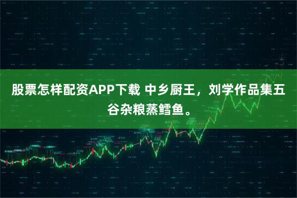 股票怎样配资APP下载 中乡厨王，刘学作品集五谷杂粮蒸鳕鱼。