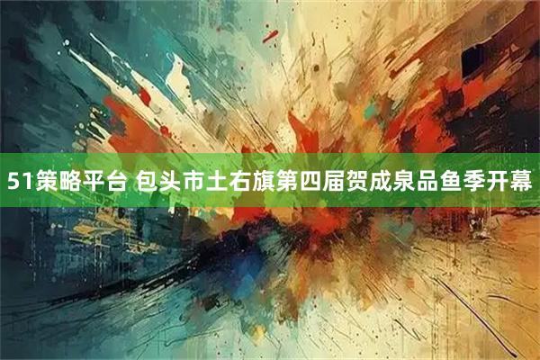 51策略平台 包头市土右旗第四届贺成泉品鱼季开幕