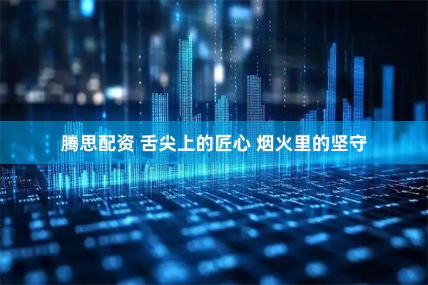 腾思配资 舌尖上的匠心 烟火里的坚守