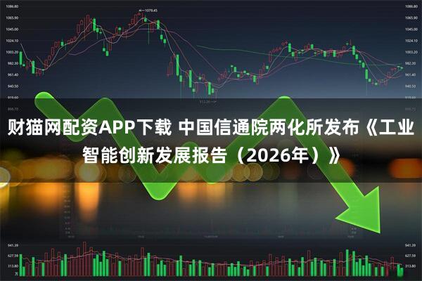 财猫网配资APP下载 中国信通院两化所发布《工业智能创新发展报告（2026年）》