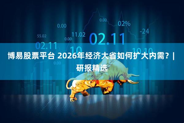 博易股票平台 2026年经济大省如何扩大内需？| 研报精选