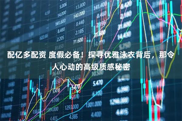 配亿多配资 度假必备！探寻优雅泳衣背后，那令人心动的高级质感秘密