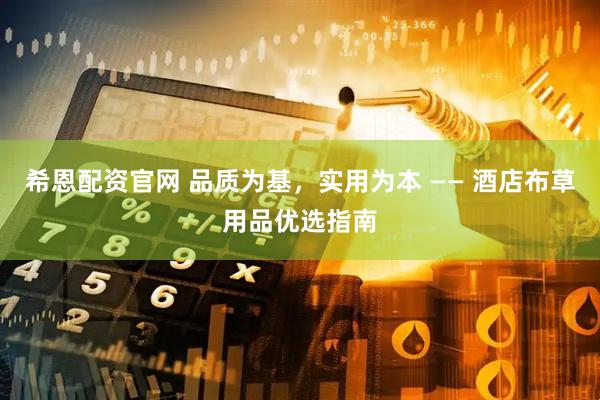 希恩配资官网 品质为基，实用为本 —— 酒店布草用品优选指南