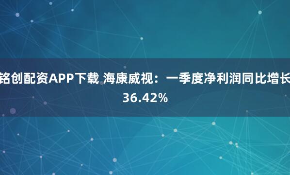 铭创配资APP下载 海康威视：一季度净利润同比增长36.42%