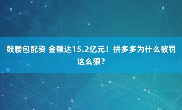 鼓腰包配资 金额达15.2亿元！拼多多为什么被罚这么狠？