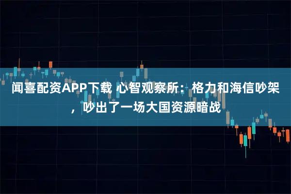 闻喜配资APP下载 心智观察所：格力和海信吵架，吵出了一场大国资源暗战
