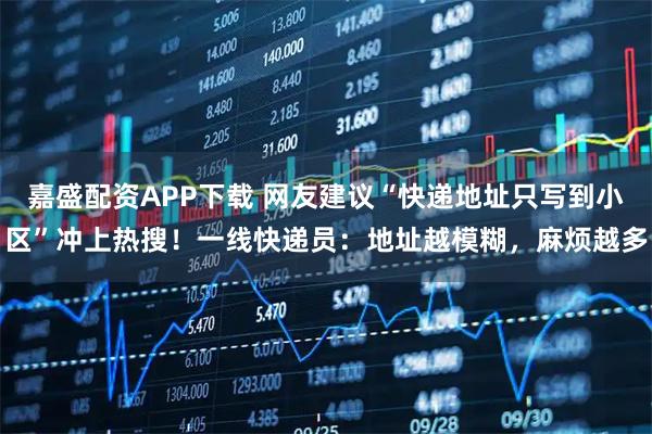 嘉盛配资APP下载 网友建议“快递地址只写到小区”冲上热搜！一线快递员：地址越模糊，麻烦越多