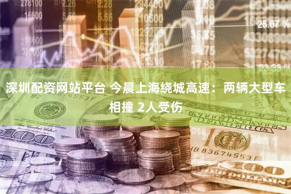 深圳配资网站平台 今晨上海绕城高速：两辆大型车相撞 2人受伤