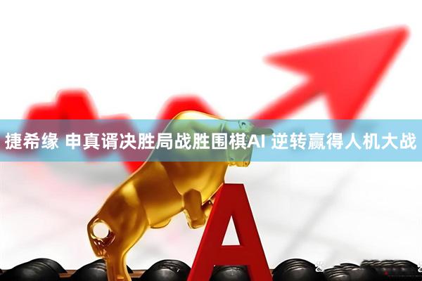 捷希缘 申真谞决胜局战胜围棋AI 逆转赢得人机大战